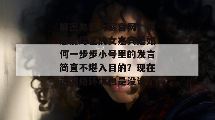 解密每日大赛官网:某恋爱综艺的女嘉宾是如何一步步小号里的发言简直不堪入目的?现在这网络环境也是没谁了。 解密每日大赛官网:某恋爱综艺的女嘉宾是如何一步步小号里的发言简直不堪入目的?现在这网络环境也是没谁了。