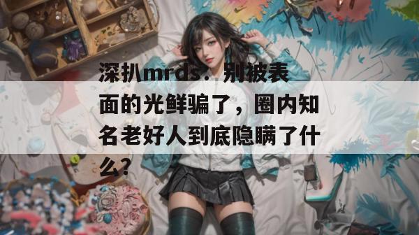 深扒mrds:别被表面的光鲜骗了,圈内知名老好人到底隐瞒了什么? 深扒mrds:别被表面的光鲜骗了,圈内知名老好人到底隐瞒了什么?