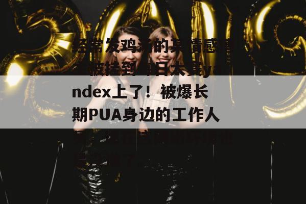 经常发鸡汤的某情感博主被挂到每日大赛yandex上了!被爆长期PUA身边的工作人员,现在这网络环境也是没谁了。 经常发鸡汤的某情感博主被挂到每日大赛yandex上了!被爆长期PUA身边的工作人员,现在这网络环境也是没谁了。