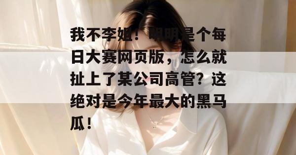 我不李姐!明明是个每日大赛网页版,怎么就扯上了某公司高管?这绝对是今年最大的黑马瓜! 我不李姐!明明是个每日大赛网页版,怎么就扯上了某公司高管?这绝对是今年最大的黑马瓜!