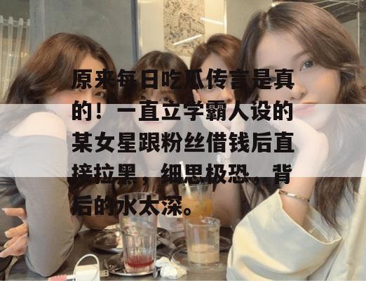 原来每日吃瓜传言是真的!一直立学霸人设的某女星跟粉丝借钱后直接拉黑,细思极恐,背后的水太深。 原来每日吃瓜传言是真的!一直立学霸人设的某女星跟粉丝借钱后直接拉黑,细思极恐,背后的水太深。