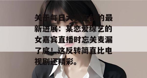 关于每日大赛在线的最新进展：某恋爱综艺的女嘉宾直播时忘关麦漏了底！这反转简直比电视剧还精彩。