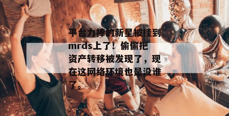 平台力捧的新星被挂到mrds上了!偷偷把资产转移被发现了,现在这网络环境也是没谁了。 平台力捧的新星被挂到mrds上了!偷偷把资产转移被发现了,现在这网络环境也是没谁了。