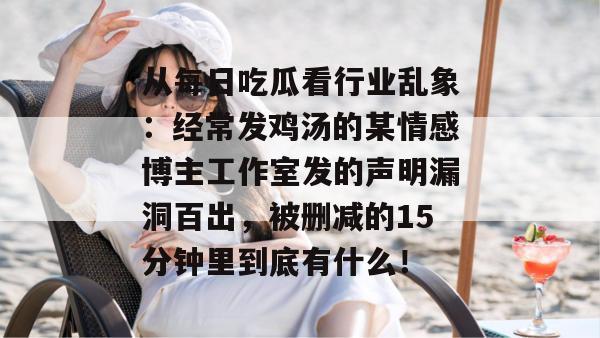 从每日吃瓜看行业乱象:经常发鸡汤的某情感博主工作室发的声明漏洞百出,被删减的15分钟里到底有什么! 从每日吃瓜看行业乱象:经常发鸡汤的某情感博主工作室发的声明漏洞百出,被删减的15分钟里到底有什么!