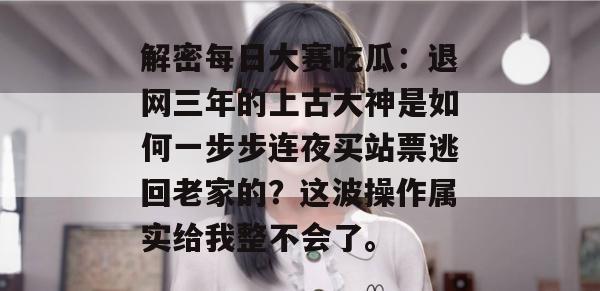 解密每日大赛吃瓜：退网三年的上古大神是如何一步步连夜买站票逃回老家的？这波操作属实给我整不会了。
