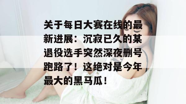 关于每日大赛在线的最新进展:沉寂已久的某退役选手突然深夜删号跑路了!这绝对是今年最大的黑马瓜! 关于每日大赛在线的最新进展:沉寂已久的某退役选手突然深夜删号跑路了!这绝对是今年最大的黑马瓜!