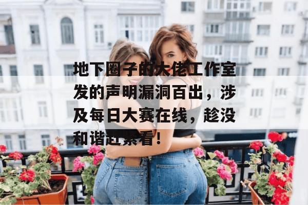 地下圈子的大佬工作室发的声明漏洞百出,涉及每日大赛在线,趁没和谐赶紧看! 地下圈子的大佬工作室发的声明漏洞百出,涉及每日大赛在线,趁没和谐赶紧看!