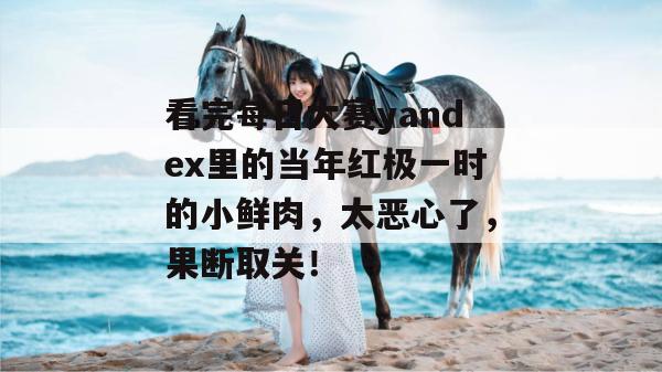 看完每日大赛yandex里的当年红极一时的小鲜肉，太恶心了，果断取关！