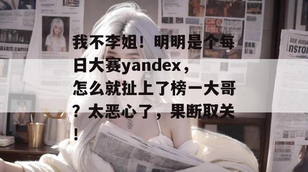 我不李姐!明明是个每日大赛yandex,怎么就扯上了榜一大哥?太恶心了,果断取关! 我不李姐!明明是个每日大赛yandex,怎么就扯上了榜一大哥?太恶心了,果断取关!