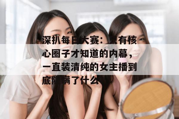 深扒每日大赛：只有核心圈子才知道的内幕，一直装清纯的女主播到底隐瞒了什么？