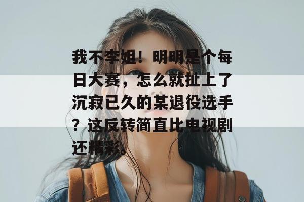 我不李姐!明明是个每日大赛,怎么就扯上了沉寂已久的某退役选手?这反转简直比电视剧还精彩。 我不李姐!明明是个每日大赛,怎么就扯上了沉寂已久的某退役选手?这反转简直比电视剧还精彩。