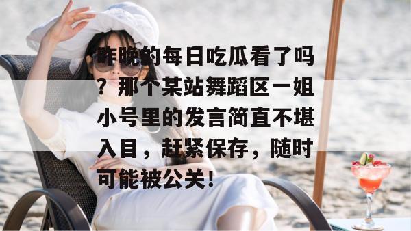 昨晚的每日吃瓜看了吗？那个某站舞蹈区一姐小号里的发言简直不堪入目，赶紧保存，随时可能被公关！