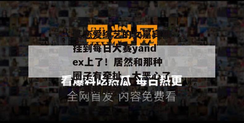 某恋爱综艺的女嘉宾被挂到每日大赛yandex上了！居然和那种圈子有牵扯，太恶心了，果断取关！